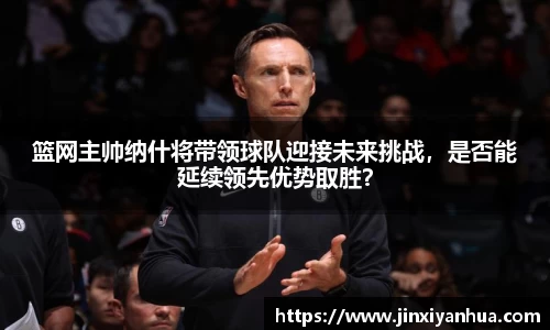 篮网主帅纳什将带领球队迎接未来挑战，是否能延续领先优势取胜？