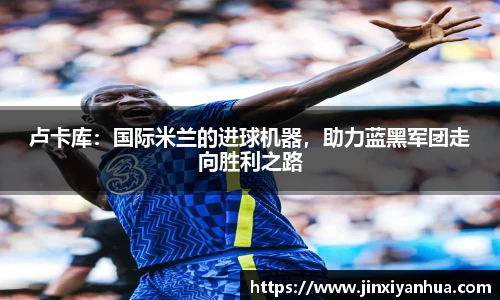卢卡库：国际米兰的进球机器，助力蓝黑军团走向胜利之路