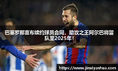 巴塞罗那宣布续约球员合同，助攻之王阿尔巴将留队至2025年！