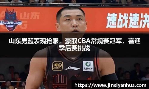 山东男篮表现抢眼，豪取CBA常规赛冠军，喜迎季后赛挑战