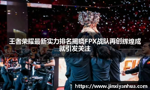王者荣耀最新实力排名揭晓FPX战队再创辉煌成就引发关注