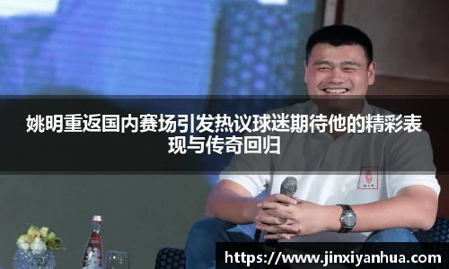 姚明重返国内赛场引发热议球迷期待他的精彩表现与传奇回归