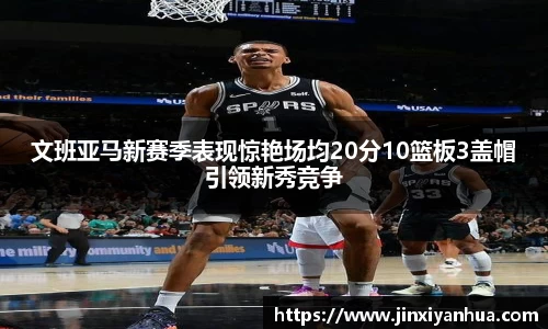文班亚马新赛季表现惊艳场均20分10篮板3盖帽引领新秀竞争