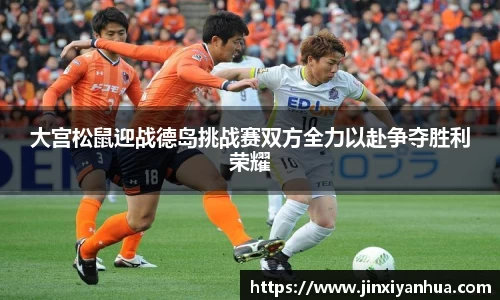 大宫松鼠迎战德岛挑战赛双方全力以赴争夺胜利荣耀