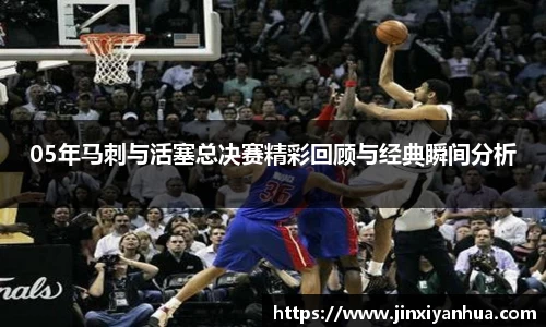 05年马刺与活塞总决赛精彩回顾与经典瞬间分析