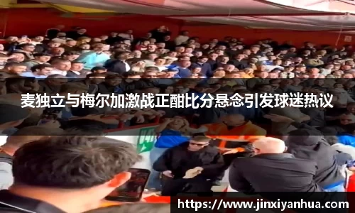 麦独立与梅尔加激战正酣比分悬念引发球迷热议