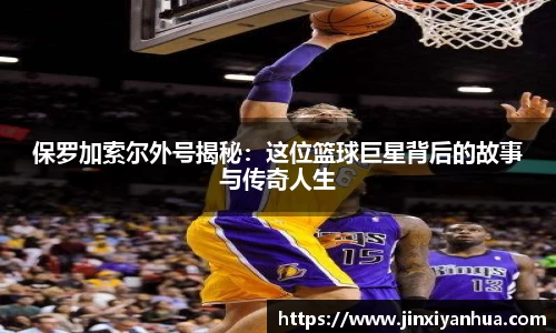 保罗加索尔外号揭秘：这位篮球巨星背后的故事与传奇人生