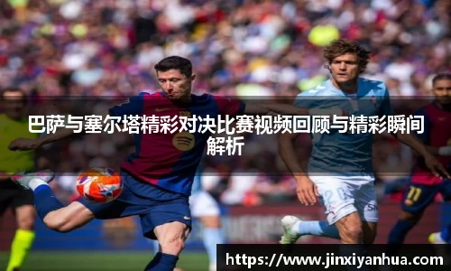 巴萨与塞尔塔精彩对决比赛视频回顾与精彩瞬间解析