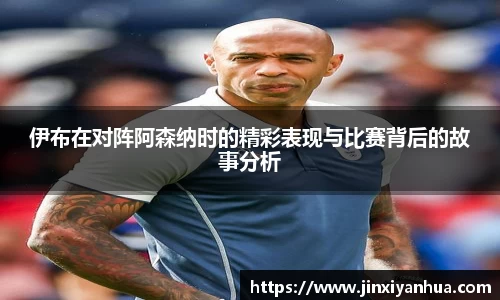 伊布在对阵阿森纳时的精彩表现与比赛背后的故事分析